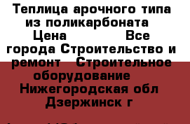 Теплица арочного типа из поликарбоната › Цена ­ 11 100 - Все города Строительство и ремонт » Строительное оборудование   . Нижегородская обл.,Дзержинск г.